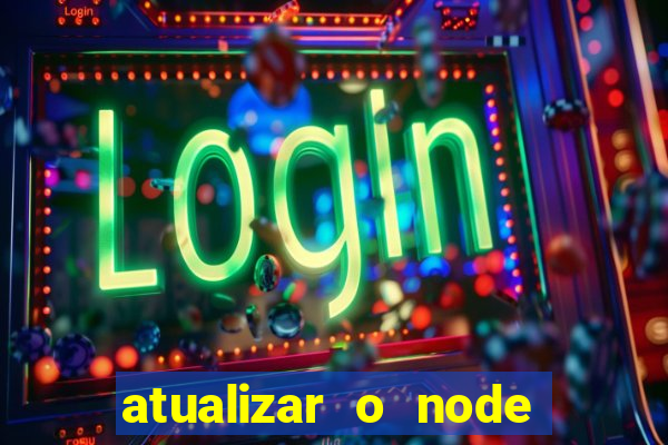 atualizar o node no windows